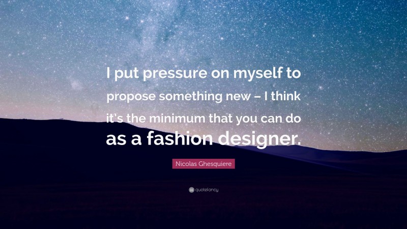 Nicolas Ghesquiere Quote: “I put pressure on myself to propose something new – I think it’s the minimum that you can do as a fashion designer.”