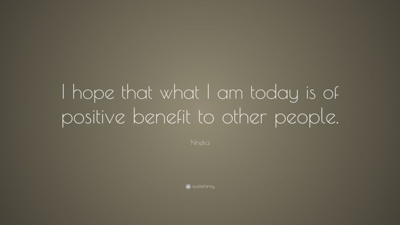 Nneka Quote: “I hope that what I am today is of positive benefit to other people.”