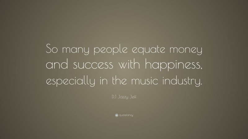 DJ Jazzy Jeff Quote: “So many people equate money and success with happiness, especially in the music industry.”