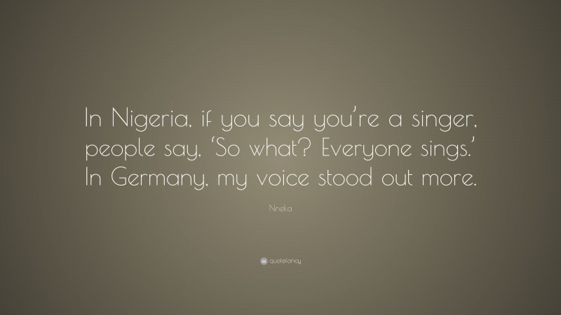 Nneka Quote: “In Nigeria, if you say you’re a singer, people say, ‘So what? Everyone sings.’ In Germany, my voice stood out more.”