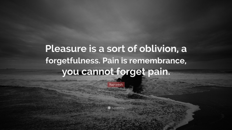 Rajneesh Quote: “Pleasure is a sort of oblivion, a forgetfulness. Pain is remembrance, you cannot forget pain.”