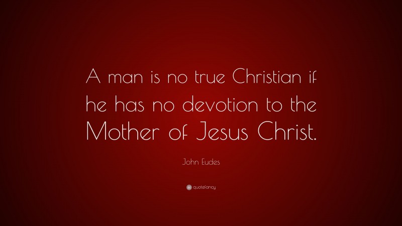 John Eudes Quote: “A man is no true Christian if he has no devotion to the Mother of Jesus Christ.”