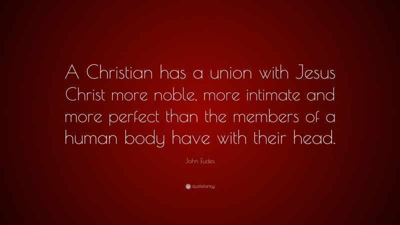 John Eudes Quote: “A Christian has a union with Jesus Christ more noble, more intimate and more perfect than the members of a human body have with their head.”