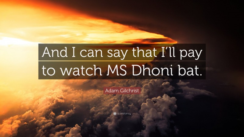 Adam Gilchrist Quote: “And I can say that I’ll pay to watch MS Dhoni bat.”