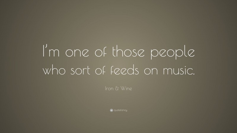 Iron & Wine Quote: “I’m one of those people who sort of feeds on music.”
