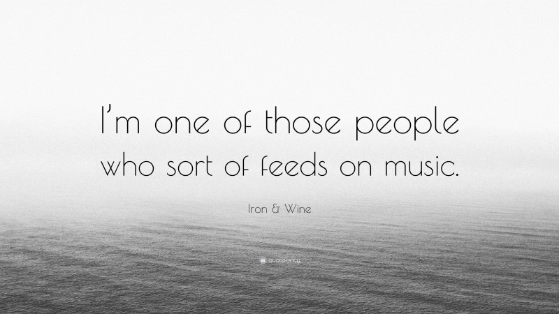 Iron & Wine Quote: “I’m one of those people who sort of feeds on music.”
