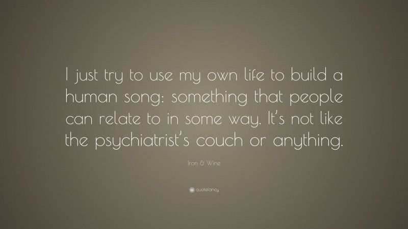 Iron & Wine Quote: “I just try to use my own life to build a human song: something that people can relate to in some way. It’s not like the psychiatrist’s couch or anything.”