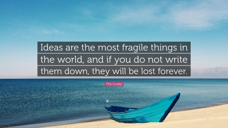 Phil Cooke Quote: “Ideas are the most fragile things in the world, and if you do not write them down, they will be lost forever.”