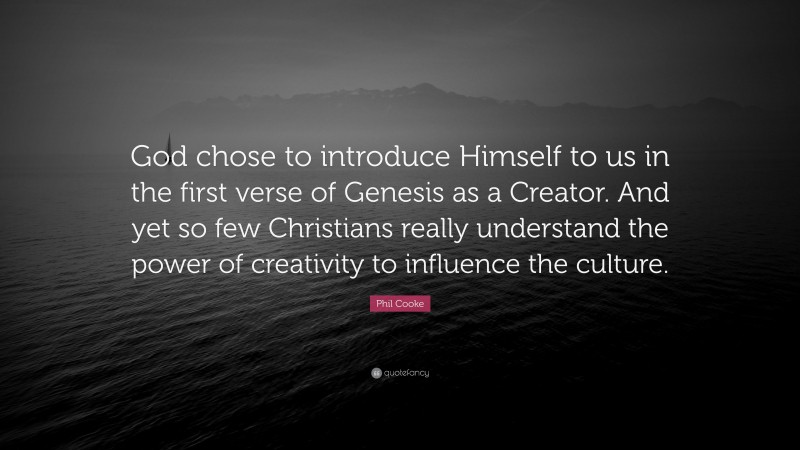 Phil Cooke Quote: “God chose to introduce Himself to us in the first verse of Genesis as a Creator. And yet so few Christians really understand the power of creativity to influence the culture.”