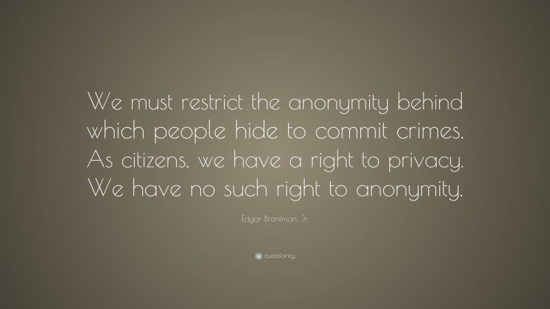 Edgar Bronfman, Jr. Quote: “We must restrict the anonymity behind which people hide to commit crimes. As citizens, we have a right to privacy. We have no such right to anonymity.”