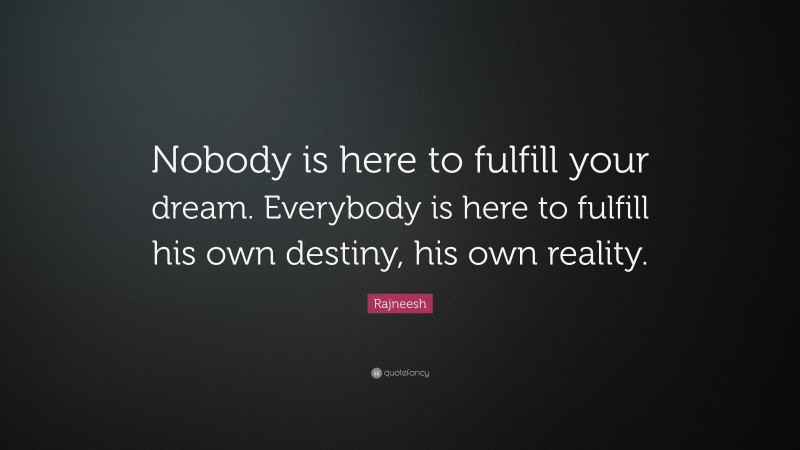 Rajneesh Quote: “Nobody is here to fulfill your dream. Everybody is here to fulfill his own destiny, his own reality.”
