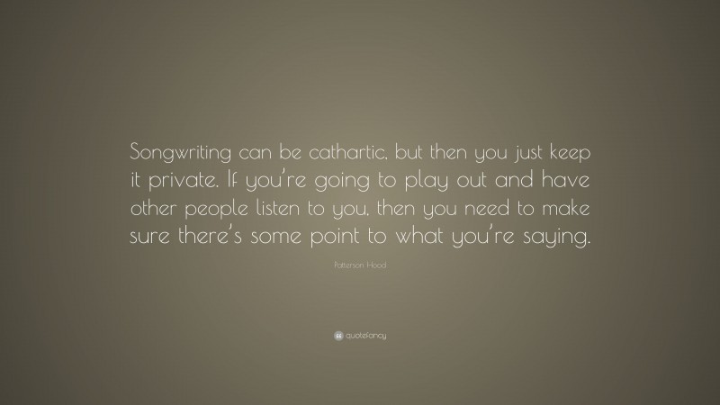 Patterson Hood Quote: “Songwriting can be cathartic, but then you just keep it private. If you’re going to play out and have other people listen to you, then you need to make sure there’s some point to what you’re saying.”