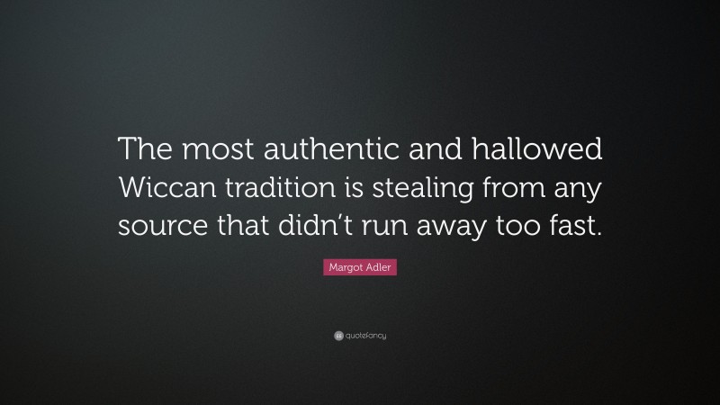 Margot Adler Quote: “The most authentic and hallowed Wiccan tradition is stealing from any source that didn’t run away too fast.”