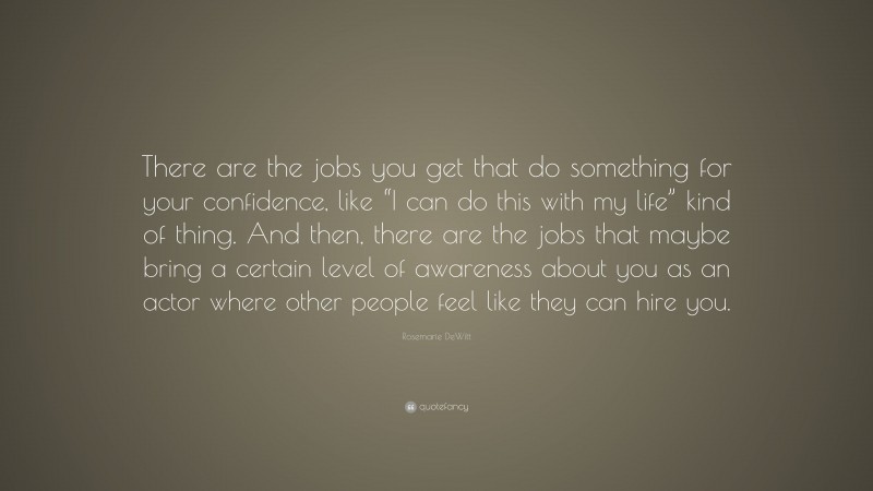 Rosemarie DeWitt Quote: “There are the jobs you get that do something for your confidence, like “I can do this with my life” kind of thing. And then, there are the jobs that maybe bring a certain level of awareness about you as an actor where other people feel like they can hire you.”