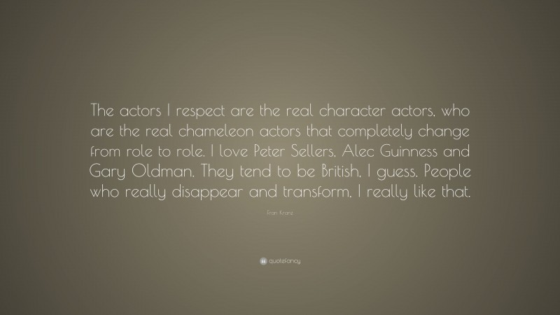 Fran Kranz Quote: “The actors I respect are the real character actors, who are the real chameleon actors that completely change from role to role. I love Peter Sellers, Alec Guinness and Gary Oldman. They tend to be British, I guess. People who really disappear and transform, I really like that.”