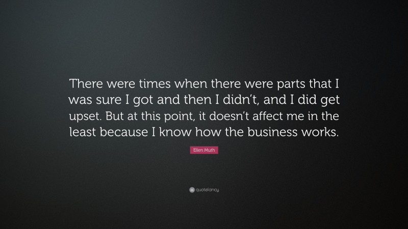 Ellen Muth Quote: “There were times when there were parts that I was sure I got and then I didn’t, and I did get upset. But at this point, it doesn’t affect me in the least because I know how the business works.”