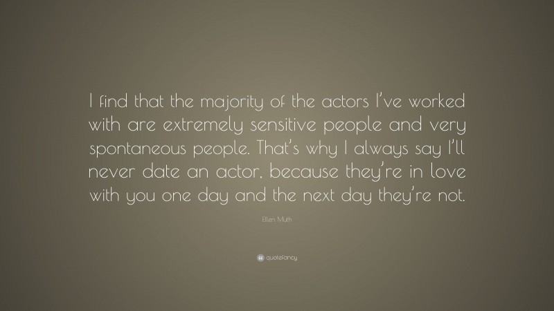 Ellen Muth Quote: “I find that the majority of the actors I’ve worked with are extremely sensitive people and very spontaneous people. That’s why I always say I’ll never date an actor, because they’re in love with you one day and the next day they’re not.”