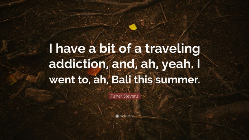 Fisher Stevens Quote: “I have a bit of a traveling addiction, and, ah, yeah. I went to, ah, Bali this summer.”
