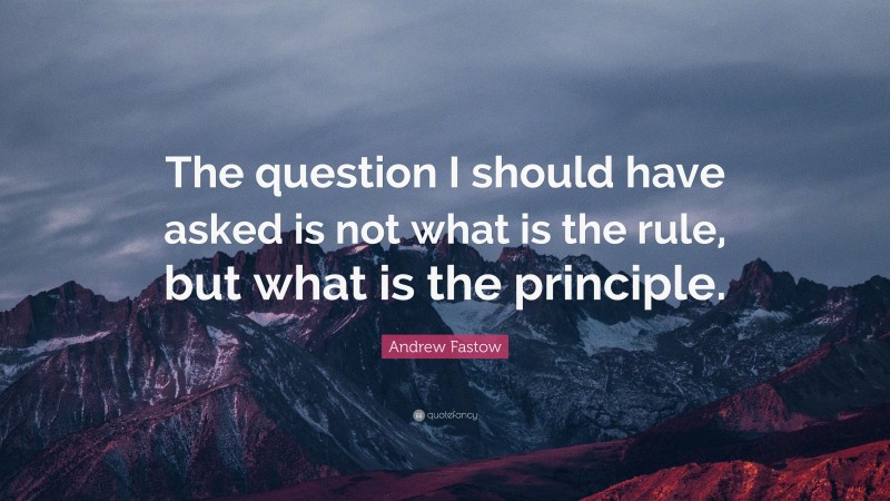 Andrew Fastow Quote: “The question I should have asked is not what is the rule, but what is the principle.”