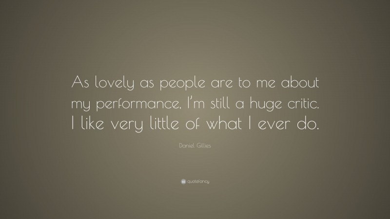 Daniel Gillies Quote: “As lovely as people are to me about my performance, I’m still a huge critic. I like very little of what I ever do.”