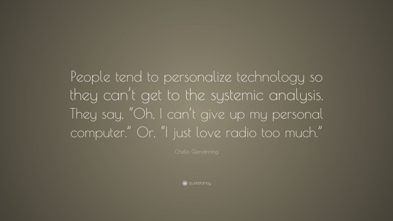 Chellis Glendinning Quote: “People tend to personalize technology so they can’t get to the systemic analysis. They say, “Oh, I can’t give up my personal computer.” Or, “I just love radio too much.””