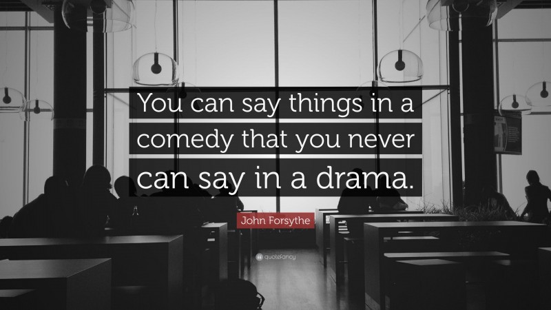 John Forsythe Quote: “You can say things in a comedy that you never can say in a drama.”