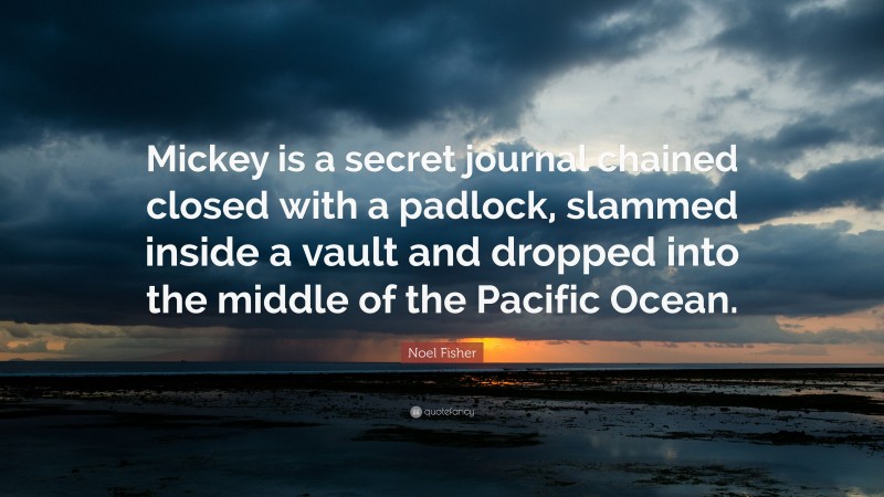 Noel Fisher Quote: “Mickey is a secret journal chained closed with a padlock, slammed inside a vault and dropped into the middle of the Pacific Ocean.”