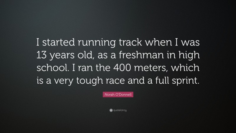 Norah O'Donnell Quote: “I started running track when I was 13 years old, as a freshman in high school. I ran the 400 meters, which is a very tough race and a full sprint.”