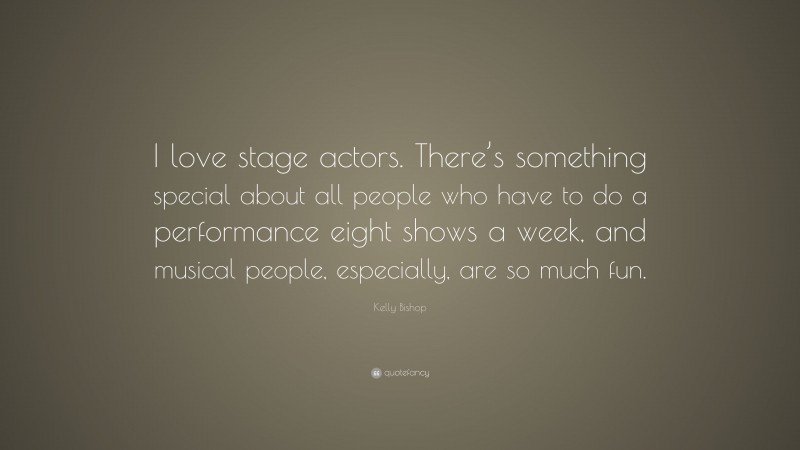Kelly Bishop Quote: “I love stage actors. There’s something special about all people who have to do a performance eight shows a week, and musical people, especially, are so much fun.”