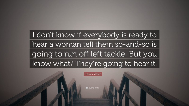 Lesley Visser Quote: “I don’t know if everybody is ready to hear a woman tell them so-and-so is going to run off left tackle. But you know what? They’re going to hear it.”