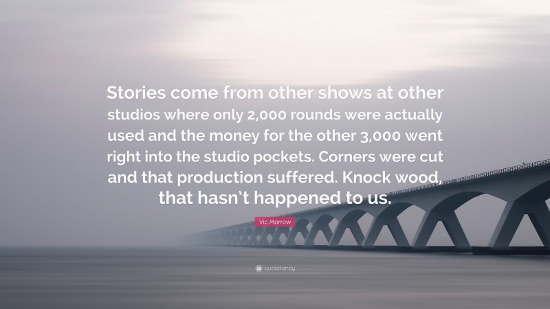 Vic Morrow Quote: “Stories come from other shows at other studios where only 2,000 rounds were actually used and the money for the other 3,000 went right into the studio pockets. Corners were cut and that production suffered. Knock wood, that hasn’t happened to us.”