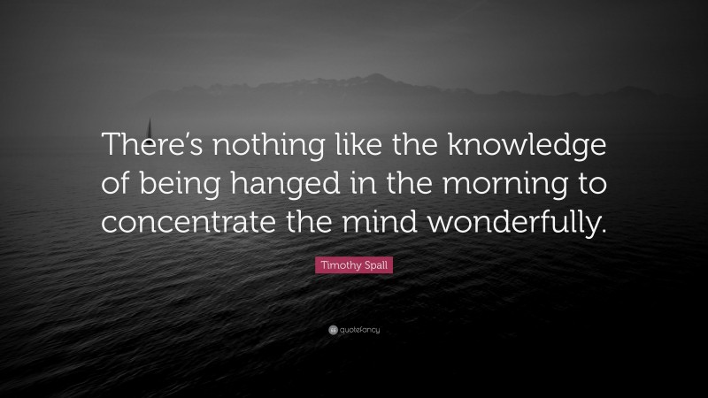Timothy Spall Quote: “There’s nothing like the knowledge of being hanged in the morning to concentrate the mind wonderfully.”