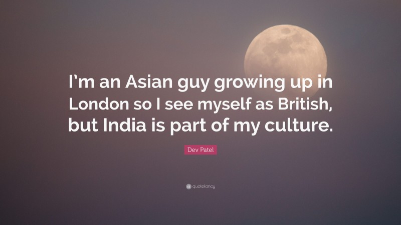Dev Patel Quote: “I’m an Asian guy growing up in London so I see myself as British, but India is part of my culture.”