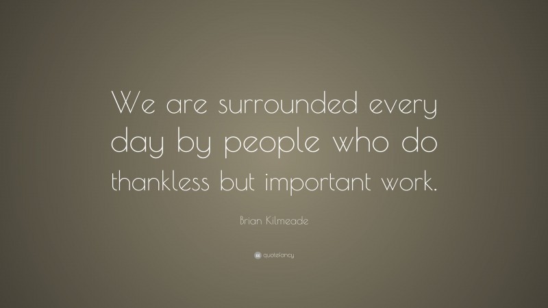 Brian Kilmeade Quote: “We are surrounded every day by people who do thankless but important work.”