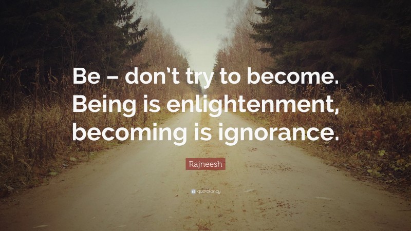 Rajneesh Quote: “Be – don’t try to become. Being is enlightenment, becoming is ignorance.”
