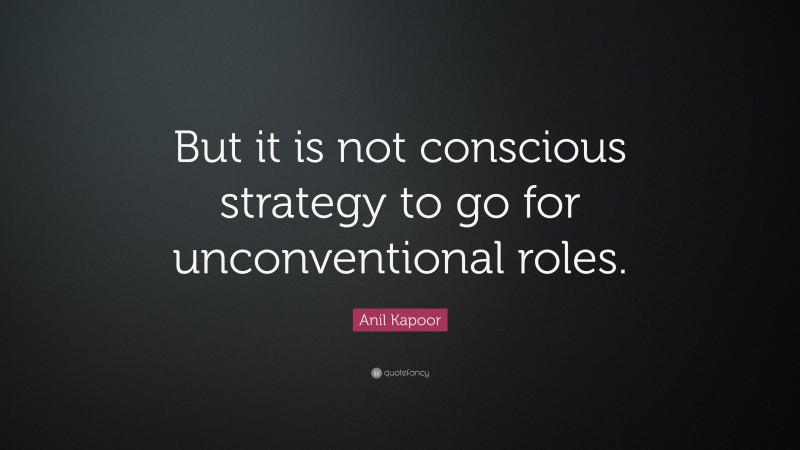 Anil Kapoor Quote: “But it is not conscious strategy to go for unconventional roles.”