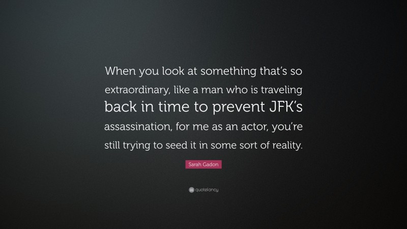Sarah Gadon Quote: “When you look at something that’s so extraordinary, like a man who is traveling back in time to prevent JFK’s assassination, for me as an actor, you’re still trying to seed it in some sort of reality.”