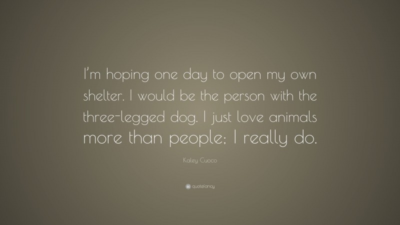 Kaley Cuoco Quote: “I’m hoping one day to open my own shelter. I would be the person with the three-legged dog. I just love animals more than people; I really do.”