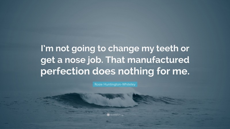 Rosie Huntington-Whiteley Quote: “I’m not going to change my teeth or get a nose job. That manufactured perfection does nothing for me.”