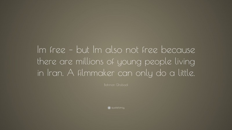 Bahman Ghobadi Quote: “Im free – but Im also not free because there are millions of young people living in Iran. A filmmaker can only do a little.”