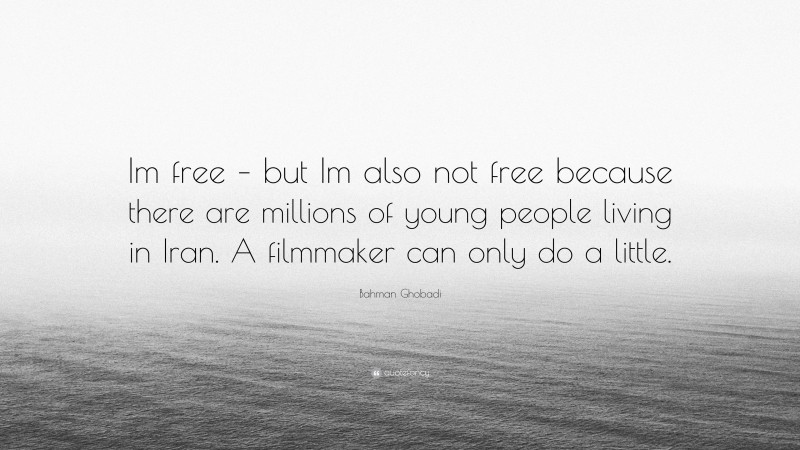 Bahman Ghobadi Quote: “Im free – but Im also not free because there are millions of young people living in Iran. A filmmaker can only do a little.”