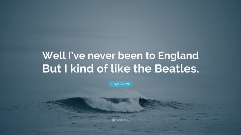Hoyt Axton Quote: “Well I’ve never been to England But I kind of like the Beatles.”