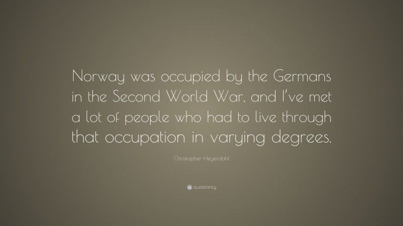 Christopher Heyerdahl Quote: “Norway was occupied by the Germans in the Second World War, and I’ve met a lot of people who had to live through that occupation in varying degrees.”