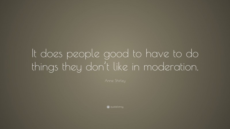 Anne Shirley Quote: “It does people good to have to do things they don’t like in moderation.”