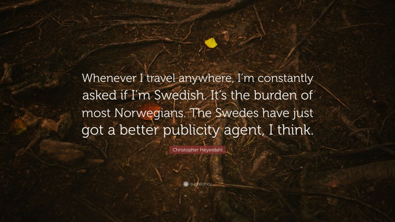 Christopher Heyerdahl Quote: “Whenever I travel anywhere, I’m constantly asked if I’m Swedish. It’s the burden of most Norwegians. The Swedes have just got a better publicity agent, I think.”