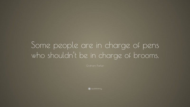 Graham Parker Quote: “Some people are in charge of pens who shouldn’t be in charge of brooms.”