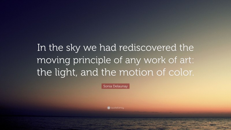 Sonia Delaunay Quote: “In the sky we had rediscovered the moving principle of any work of art: the light, and the motion of color.”