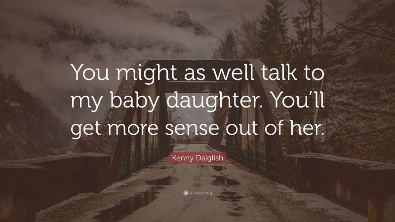 Kenny Dalglish Quote: “You might as well talk to my baby daughter. You’ll get more sense out of her.”