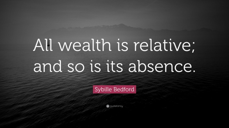 Sybille Bedford Quote: “All wealth is relative; and so is its absence.”