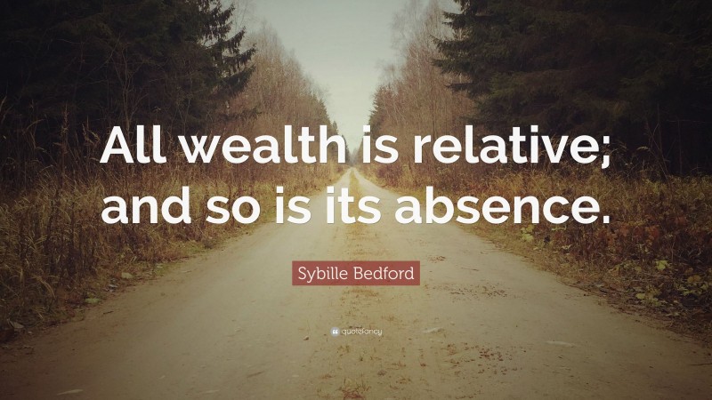 Sybille Bedford Quote: “All wealth is relative; and so is its absence.”